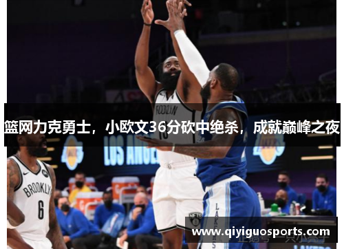 篮网力克勇士，小欧文36分砍中绝杀，成就巅峰之夜