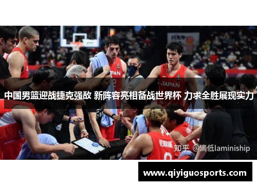 中国男篮迎战捷克强敌 新阵容亮相备战世界杯 力求全胜展现实力