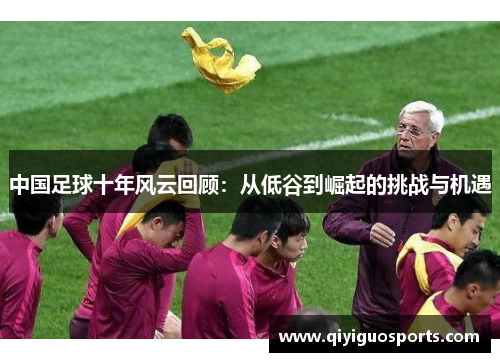 中国足球十年风云回顾：从低谷到崛起的挑战与机遇