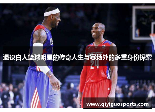 退役白人篮球明星的传奇人生与赛场外的多重身份探索